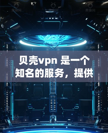 贝壳vpn 是一个知名的服务，提供了一种去网络访问互联网的解决方案。如果你正在寻找一种可以在 Android 上使用的 VPN 应用，可以尝试以下步骤