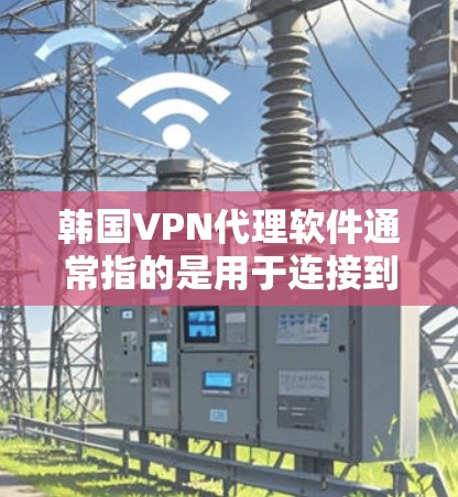 韩国VPN代理软件通常指的是用于连接到韩国VPN服务器的软件包或服务。如果您的意思是使用代理软件来连接到韩国VPN服务器，那么以下是一些可能的步骤和信息