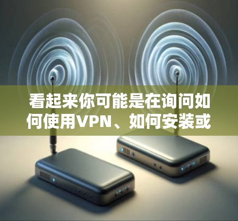 看起来你可能是在询问如何使用VPN、如何安装或使用安软件来保护VPN的安全性。以下是一些基本的步骤和信息，帮助你更好地理解和使用这些工具