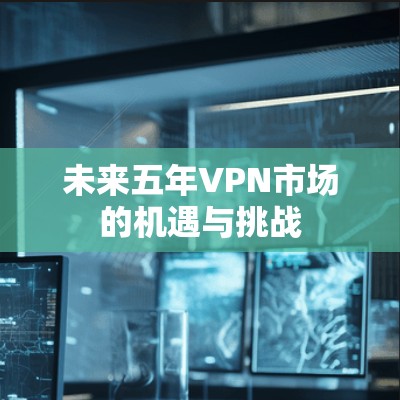 未来五年VPN市场的机遇与挑战