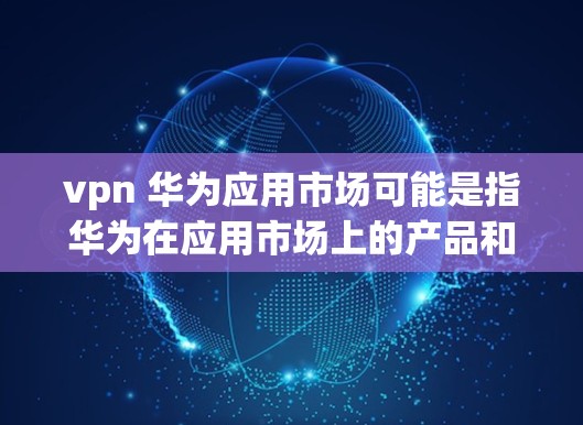 vpn 华为应用市场可能是指华为在应用市场上的产品和服务。华为在多个领域都有自己的应用，包括但不限于