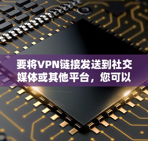 要将VPN链接发送到社交媒体或其他平台，您可以按照以下步骤操作