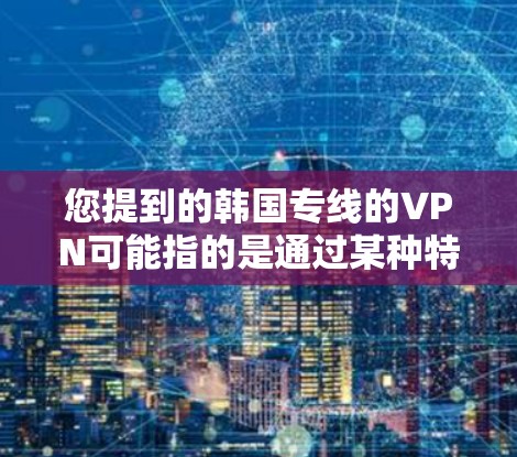 您提到的韩国专线的VPN可能指的是通过某种特定的VPN服务或渠道直接连接到韩国的互联网。韩国拥有众多的互联网运营商和VPN服务，包括移动网络、运营商和国际VPN服务