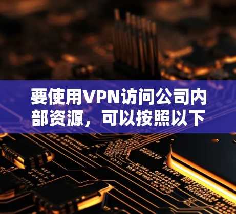 要使用VPN访问公司内部资源，可以按照以下步骤进行