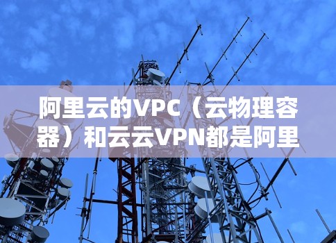 阿里云的VPC（云物理容器）和云云VPN都是阿里云提供的高级云服务，它们结合了云计算和云安全，帮助企业提升业务效率和数据安全。以下是关于阿里云VPC和云云VPN的详细介绍