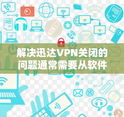 解决迅达VPN关闭的问题通常需要从软件兼容性、安装路径、版本更新及网络环境等多个方面入手。以下是逐步解决方案