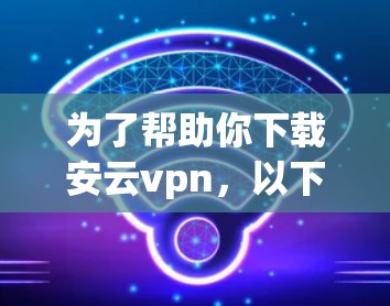 为了帮助你下载安云vpn，以下是分步指南