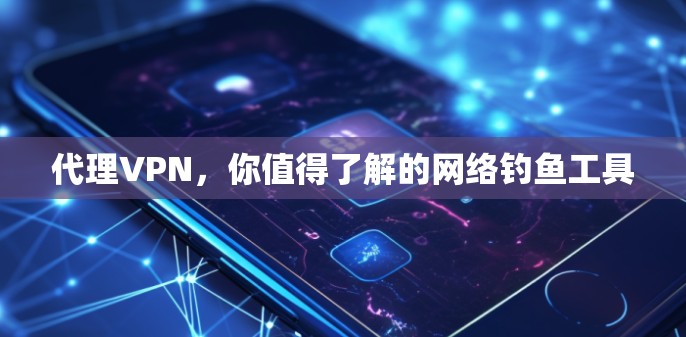 代理VPN，你值得了解的网络钓鱼工具