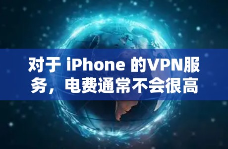 对于 iPhone 的VPN服务，电费通常不会很高，甚至可能为零。以下是关于 iPhoneVPN的详细介绍