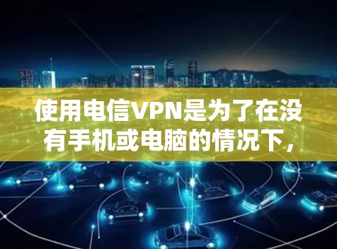 使用电信VPN是为了在没有手机或电脑的情况下，通过电信网络以更安全的方式获取视频内容。以下是对电信VPN的详细分析