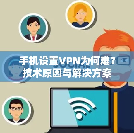 手机设置VPN为何难？技术原因与解决方案