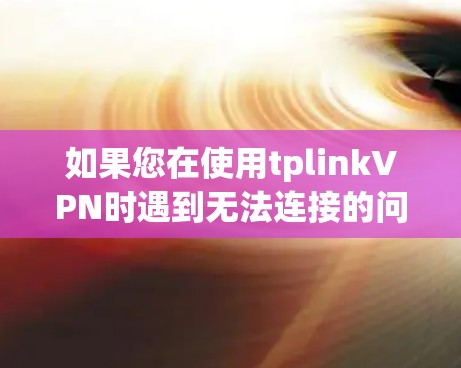 如果您在使用tplinkVPN时遇到无法连接的问题，以下是一步步的解决方案