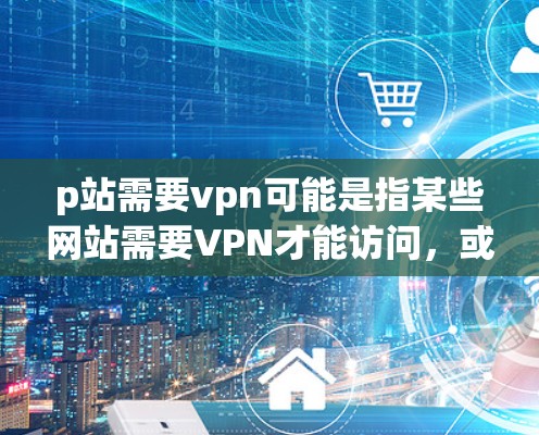 p站需要vpn可能是指某些网站需要VPN才能访问，或者用户在使用某个VPN服务时遇到了问题。以下是一些可能的解释和解决方案