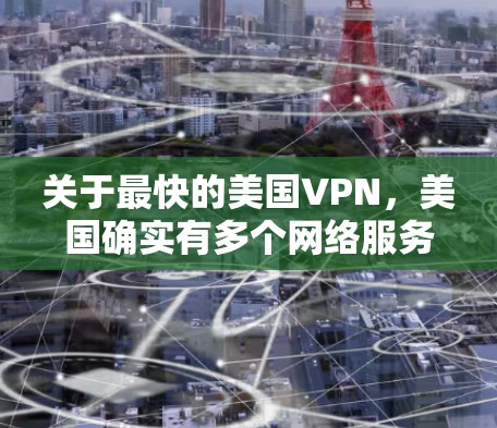 关于最快的美国VPN，美国确实有多个网络服务提供商（NFSP）这些服务为美国用户提供了VPN功能。以下是一些主要的美国VPN服务及其速度