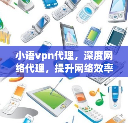小语vpn代理，深度网络代理，提升网络效率与安全