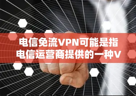 电信免流VPN可能是指电信运营商提供的一种VPN服务，旨在提供加密、匿名的网络连接。以下是一些关于电信免流VPN的信息和常见问题