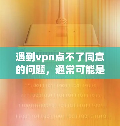 遇到vpn点不了同意的问题，通常可能是由于网络不稳定、地理位置限制或软件限制等因素导致。以下是一些可能的解决方法