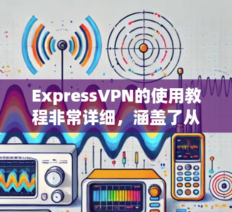 ExpressVPN的使用教程非常详细，涵盖了从安装到配置到使用等方面。以下是一些常见的步骤和内容，帮助您理解和使用ExpressVPN