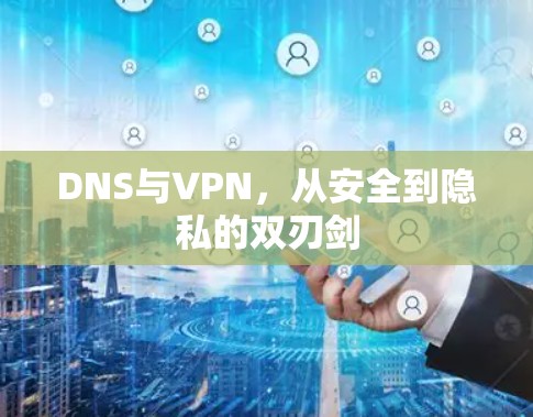 DNS与VPN，从安全到隐私的双刃剑