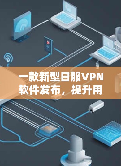 一款新型日服VPN软件发布，提升用户访问外部网络的效率与安全性