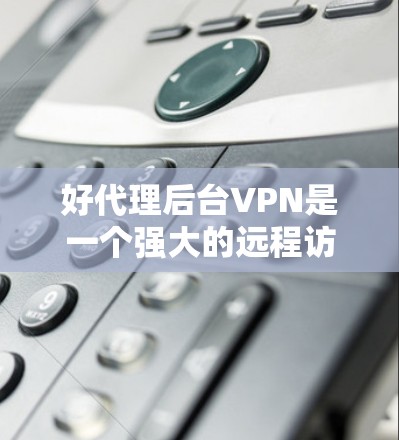 好代理后台VPN是一个强大的远程访问工具，适合远程服务器和文件管理需求。以下是对它的详细总结和建议