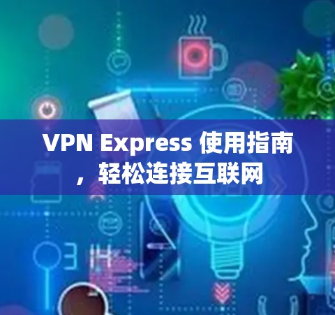 VPN Express 使用指南，轻松连接互联网