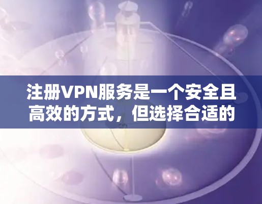 注册VPN服务是一个安全且高效的方式，但选择合适的网站需要综合考虑多个因素。以下是一步步的建议