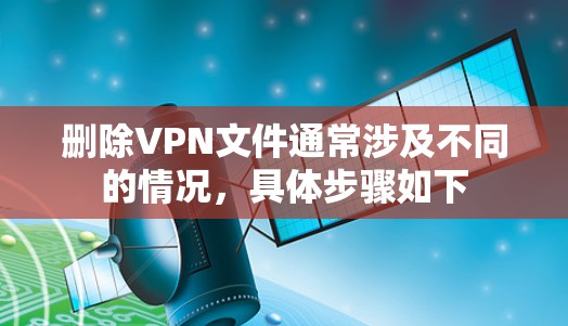 删除VPN文件通常涉及不同的情况，具体步骤如下