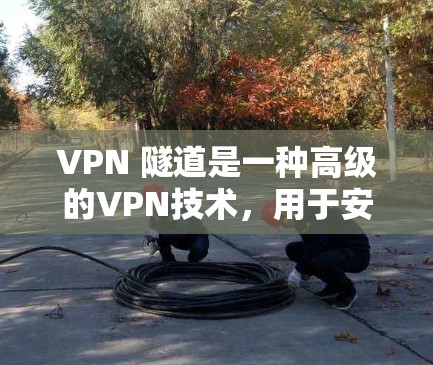 VPN 隧道是一种高级的VPN技术，用于安全地连接两个端点。它通过以下关键步骤确保数据传输的安全