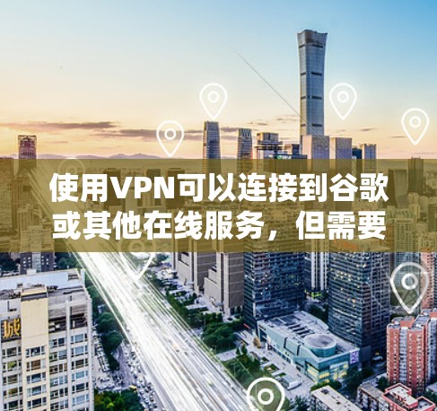 使用VPN可以连接到谷歌或其他在线服务，但需要确保VPN的安全性，以避免被恶意软件攻击。以下是一些常见的VPN工具和如何使用它们连接到谷歌