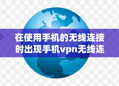 在使用手机的无线连接时出现手机vpn无线连接不上的问题，通常涉及多个因素，包括无线网络设置、防火墙配置、覆盖范围等。以下是一些步骤来解决这个问题