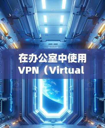 在办公室中使用VPN（Virtual Private Network）可以有效地解决以下问题