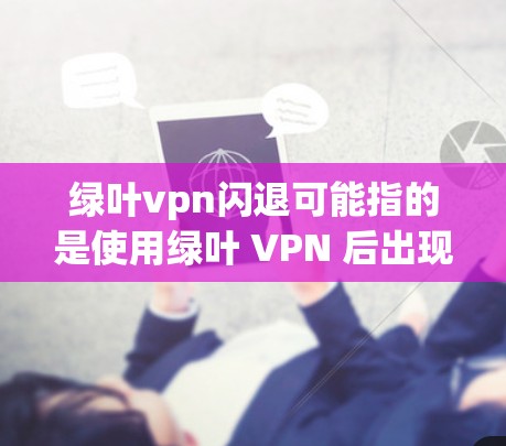 绿叶vpn闪退可能指的是使用绿叶 VPN 后出现了闪退现象，但需要明确一些问题