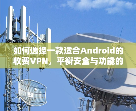 如何选择一款适合Android的收费VPN，平衡安全与功能的实用指南