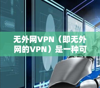 无外网VPN（即无外网的VPN）是一种可以在不连接到互联网的情况下，仍然保持与网络连接的VPN技术。这种技术通常在本地设备上部署，通过加密传输将内网数据传输到外网，同时保持设备的网络连接