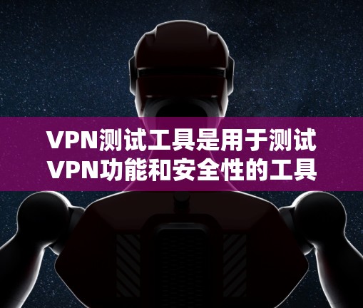 VPN测试工具是用于测试VPN功能和安全性的工具，帮助用户确认其功能正确性和安全性。以下是对这些工具的详细分析和推荐