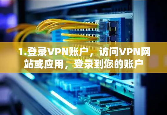 1.登录VPN账户,访问VPN网站或应用,登录到您的账户 1.登录VPN账户,访问VPN网站或应用,登录到您的账户