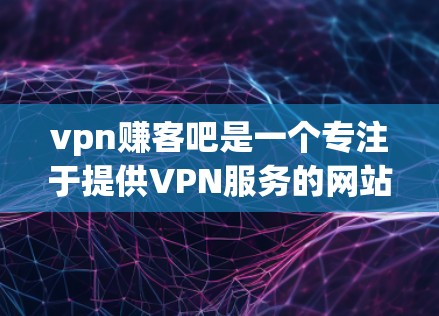vpn赚客吧是一个专注于提供VPN服务的网站，旨在帮助用户获取VPN解决方案。以下是对该网站的详细分析