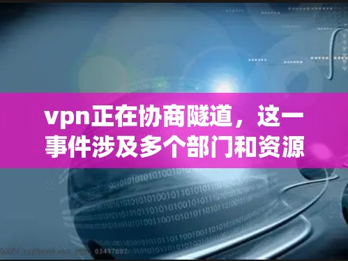 vpn正在协商隧道，这一事件涉及多个部门和资源的协调工作，旨在确保隧道工程顺利进行。以下是关于这一事件的详细分析