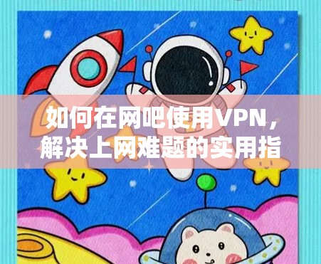 如何在网吧使用VPN，解决上网难题的实用指南