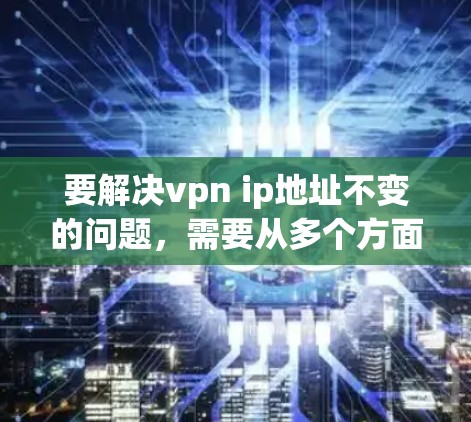 要解决vpn ip地址不变的问题，需要从多个方面进行检查和调整。以下是一些常见的解决方法