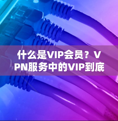 什么是VIP会员？VPN服务中的VIP到底是什么？