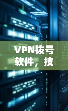 VPN拨号软件,技术与应用的双刃剑 VPN拨号软件,技术与应用的双刃剑