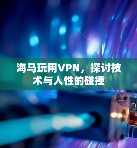 海马玩用VPN，探讨技术与人性的碰撞