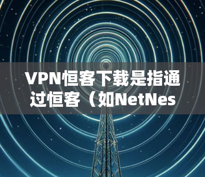 VPN恒客下载是指通过恒客（如NetNest、navto等）提供VPN服务来远程访问网站或下载文件。以下是关于如何下载恒客VPN软件的步骤