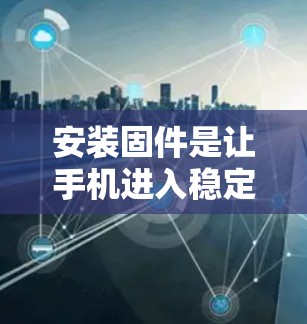 安装固件是让手机进入稳定运行模式的操作步骤，以下是详细的步骤说明