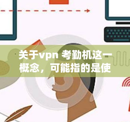 关于vpn 考勤机这一概念，可能指的是使用VPN设备来获取更好的网络连接和隐私保护，同时也能用于进行考试或学习。以下是一些可能的解释和建议