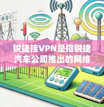 锐捷挂VPN是指锐捷汽车公司推出的网络穿透测试工具，用于检测汽车网络系统中的潜在安全漏洞和恶意行为。这些设备通常用于汽车安全和监控领域，帮助用户全面检测汽车网络系统是否安全可靠