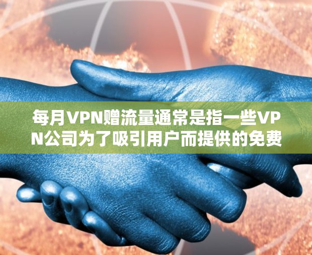 每月VPN赠流量通常是指一些VPN公司为了吸引用户而提供的免费流量、试用功能或赠送服务。这些赠品通常包括免费流量、试用时间、免费使用功能等，帮助用户更快地体验VPN的服务