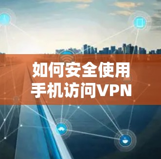 如何安全使用手机访问VPN地址，步骤与注意事项
